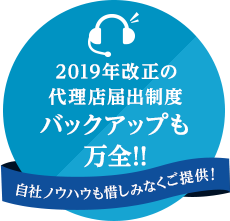 2019年改正の代理店届出精度 バックアップも万全!! 自社ノウハウも惜しみなくご提供!